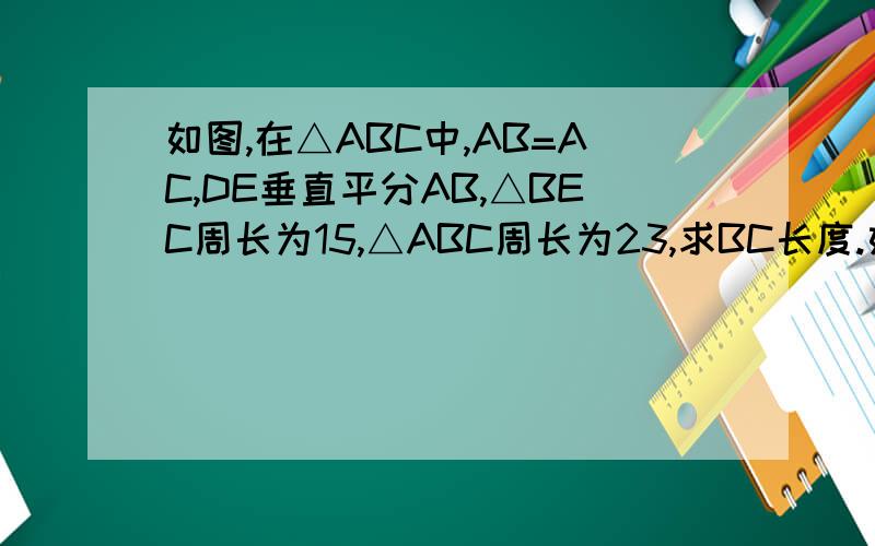 如图,在△ABC中,AB=AC,DE垂直平分AB,△BEC周长为15,△ABC周长为23,求BC长度.如图、