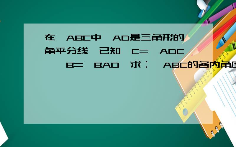 在△ABC中,AD是三角形的角平分线,已知∠C=∠ADC,∠B=∠BAD,求：△ABC的各内角度数