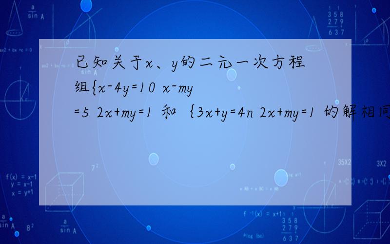 已知关于x、y的二元一次方程组{x-4y=10 x-my=5 2x+my=1 和｛3x+y=4n 2x+my=1 的解相同,试求m,n的值