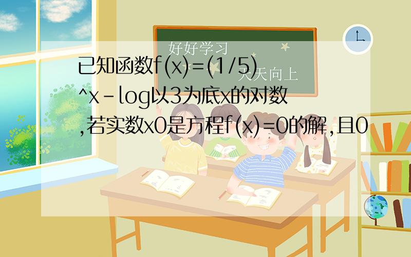 已知函数f(x)=(1/5)^x-log以3为底x的对数,若实数x0是方程f(x)=0的解,且0