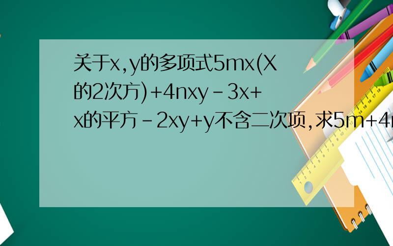 关于x,y的多项式5mx(X的2次方)+4nxy-3x+x的平方-2xy+y不含二次项,求5m+4n的值
