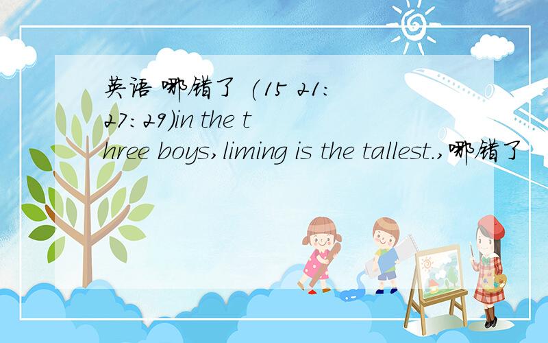 英语 哪错了 (15 21:27:29)in the three boys,liming is the tallest.,哪错了