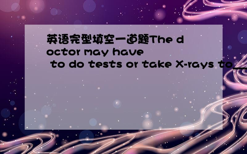 英语完型填空一道题The doctor may have to do tests or take X-rays to____what is wrong.A believe B know C talk D say这道题我知道答案是D,但是B不行吗?为什么?我觉得医生通过作检查或做X光来哪里 [了解] 出了问题