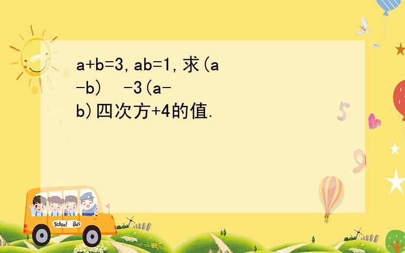 a+b=3,ab=1,求(a-b)²-3(a-b)四次方+4的值.