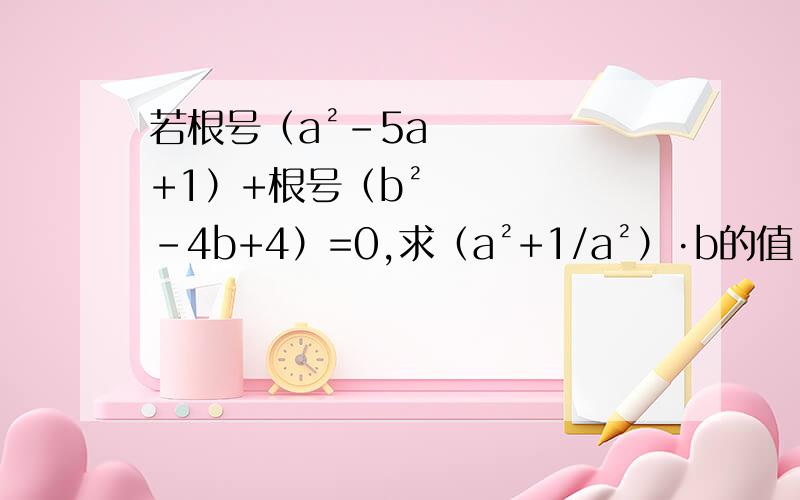 若根号（a²-5a+1）+根号（b²-4b+4）=0,求（a²+1/a²）·b的值