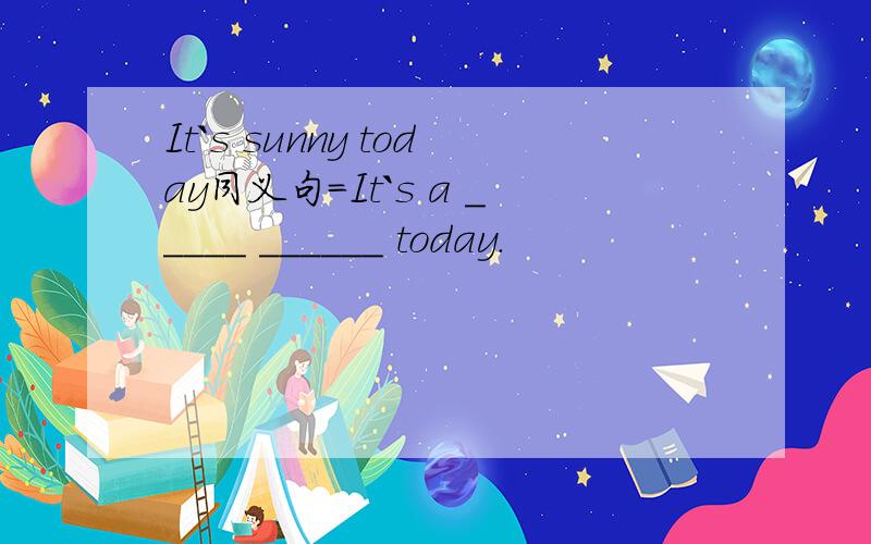 It`s sunny today同义句=It`s a _____ ______ today.