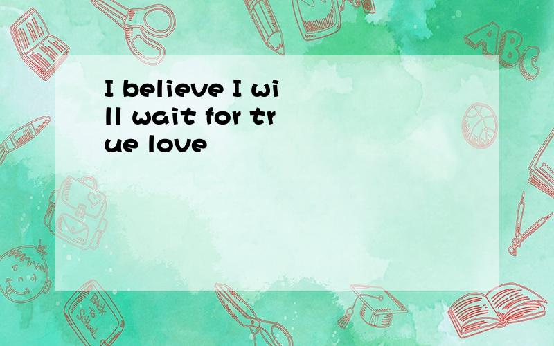 I believe I will wait for true love