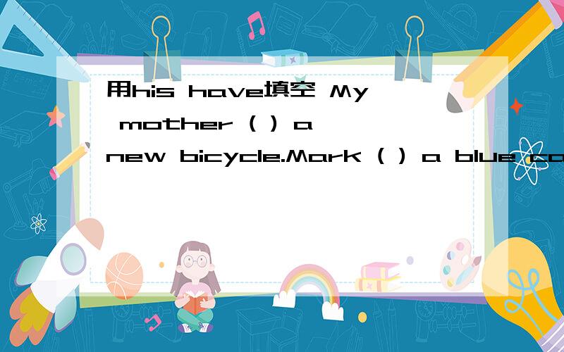 用his have填空 My mother ( ) a new bicycle.Mark ( ) a blue car.A dog ( ) a long tail