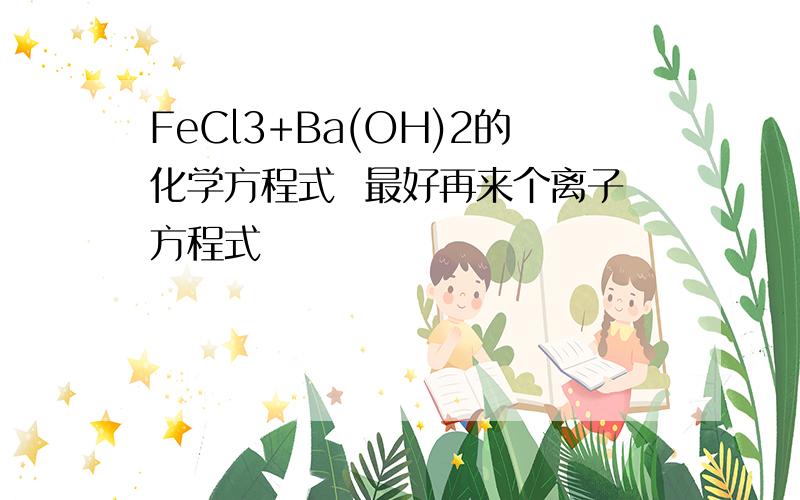 FeCl3+Ba(OH)2的化学方程式  最好再来个离子方程式