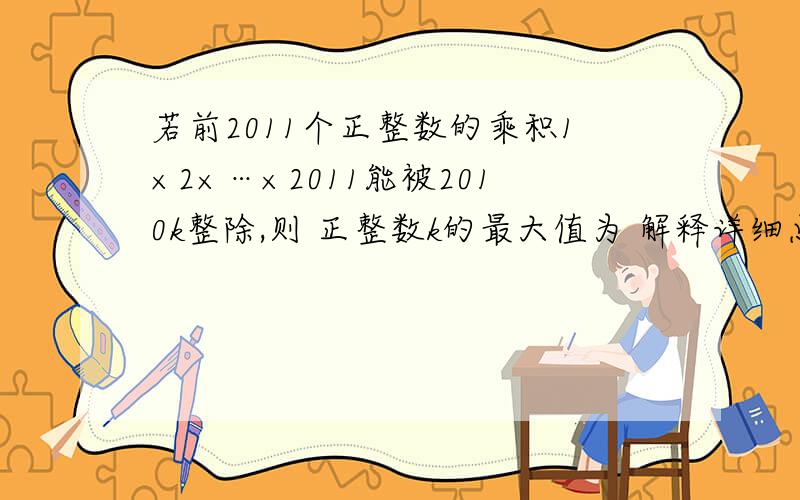 若前2011个正整数的乘积1×2×…×2011能被2010k整除,则 正整数k的最大值为 解释详细点谢谢若前2011个正整数的乘积1×2×…×2011能被2010^k整除