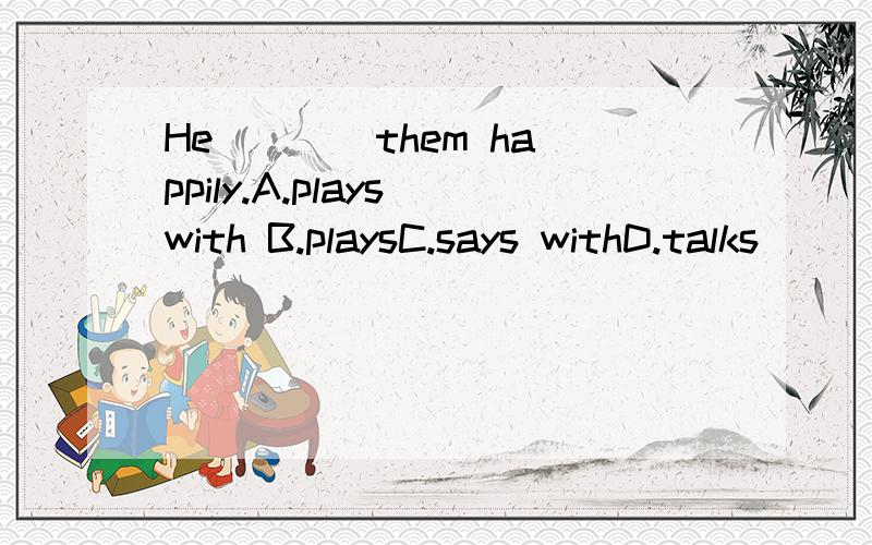 He ___ them happily.A.plays with B.playsC.says withD.talks
