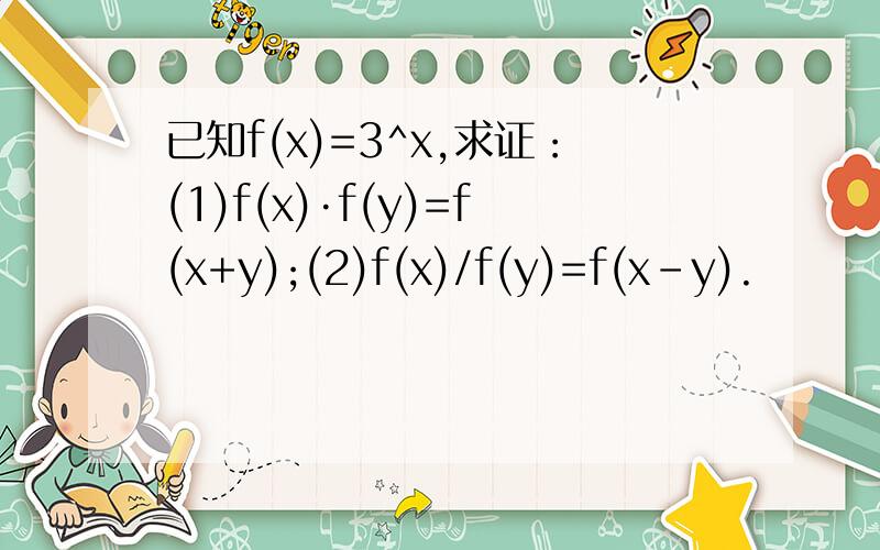 已知f(x)=3^x,求证：(1)f(x)·f(y)=f(x+y);(2)f(x)/f(y)=f(x-y).