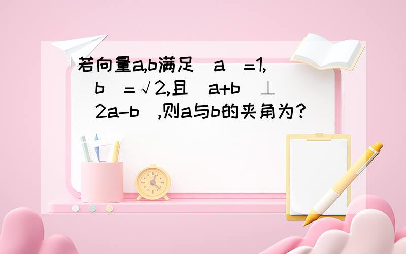 若向量a,b满足|a|=1,|b|=√2,且（a+b）⊥（2a-b）,则a与b的夹角为?