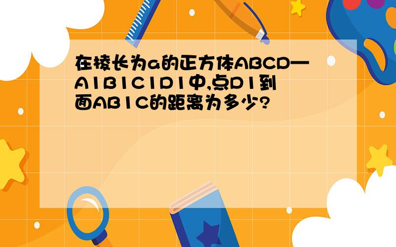 在棱长为a的正方体ABCD—A1B1C1D1中,点D1到面AB1C的距离为多少?