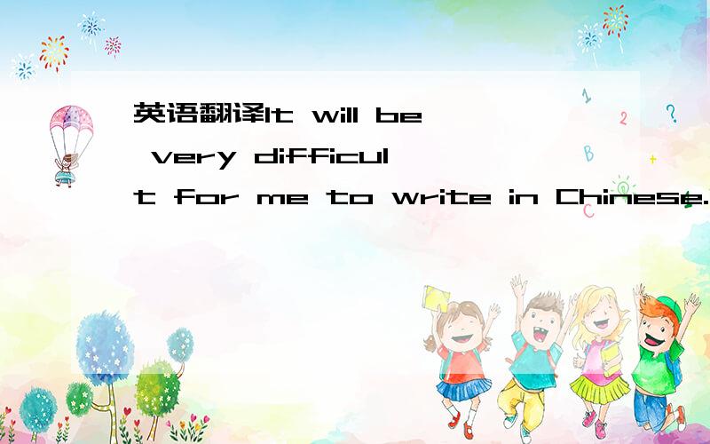英语翻译It will be very difficult for me to write in Chinese.I will try to write in English as simple as possible.