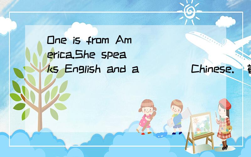 One is from America.She speaks English and a____ Chinese.(首字母填空)
