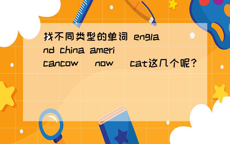 找不同类型的单词 england china americancow   now   cat这几个呢？