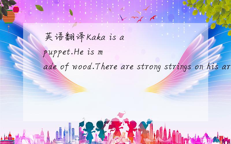 英语翻译Kaka is a puppet.He is made of wood.There are strong strings on his arms and legs.There are also strings on his hands and feet.All the strings go to the wooden sticks for controlling.