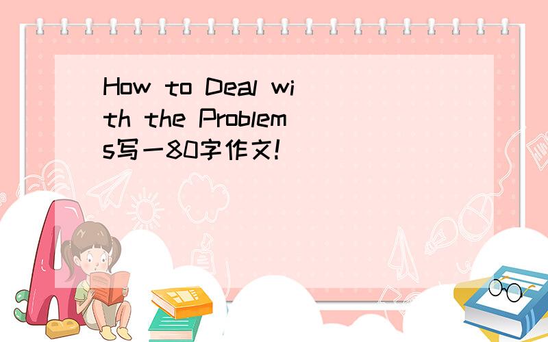 How to Deal with the Problems写一80字作文!