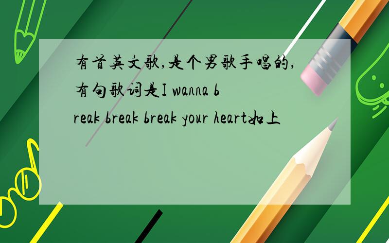 有首英文歌,是个男歌手唱的,有句歌词是I wanna break break break your heart如上