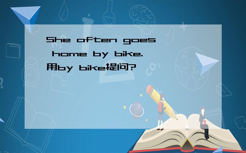 She often goes home by bike.用by bike提问?