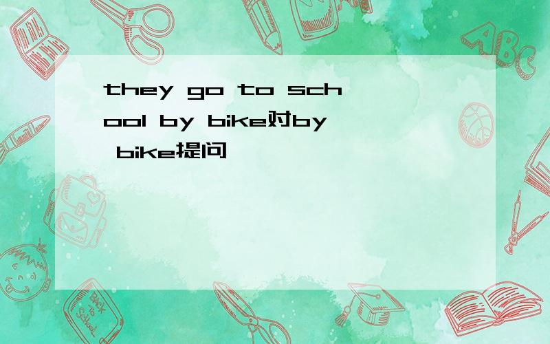 they go to school by bike对by bike提问