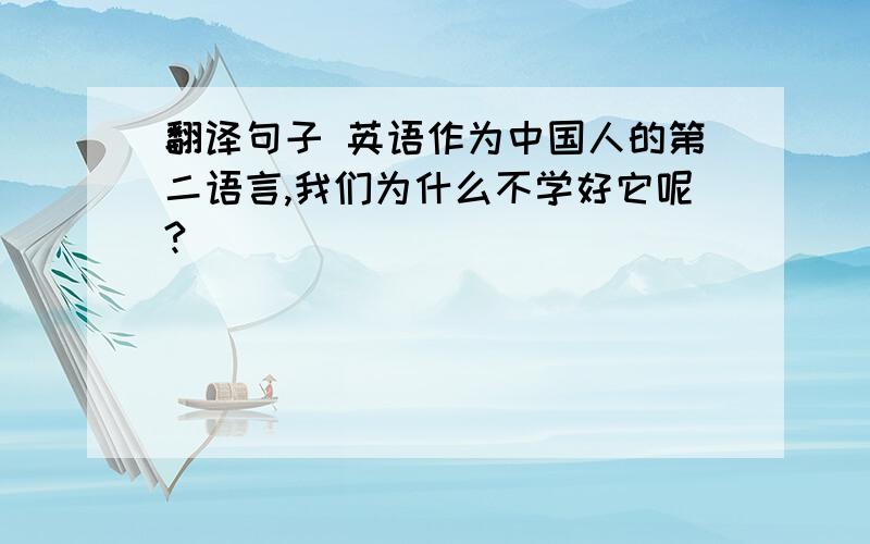 翻译句子 英语作为中国人的第二语言,我们为什么不学好它呢?