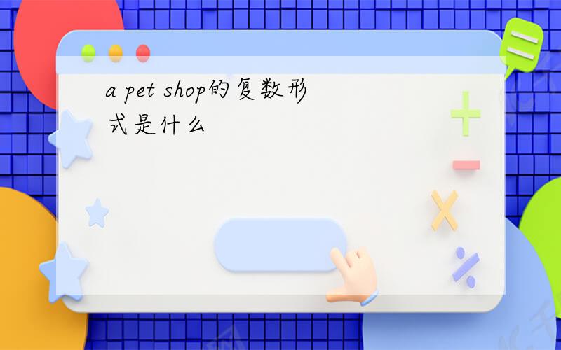 a pet shop的复数形式是什么