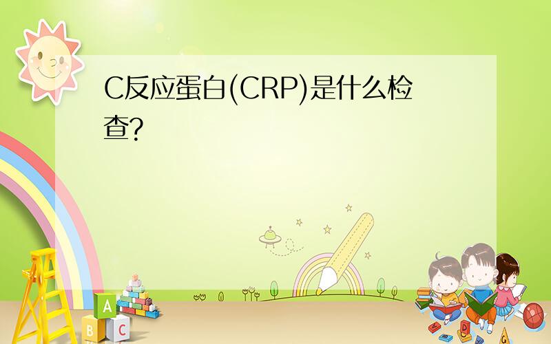 C反应蛋白(CRP)是什么检查?