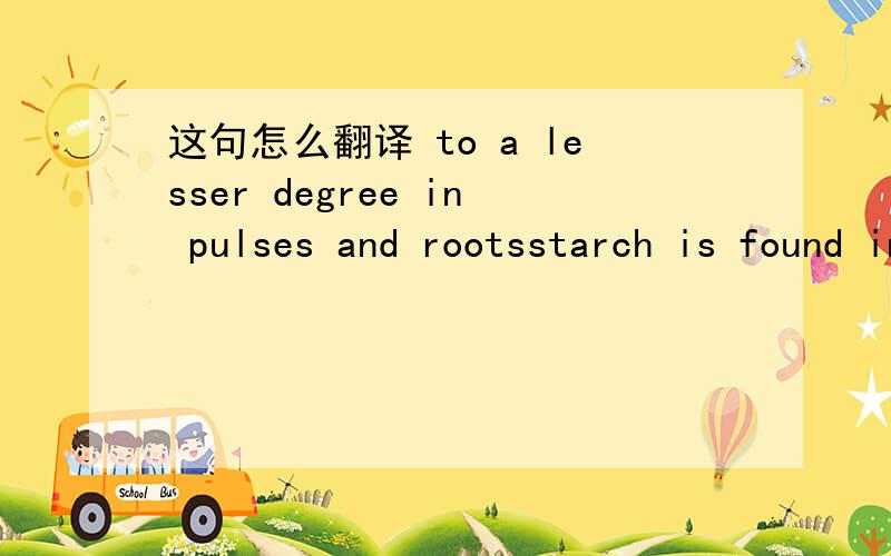 这句怎么翻译 to a lesser degree in pulses and rootsstarch is found in tubers and to a lesser degree in pulses and roots在这里这句要怎么翻译?