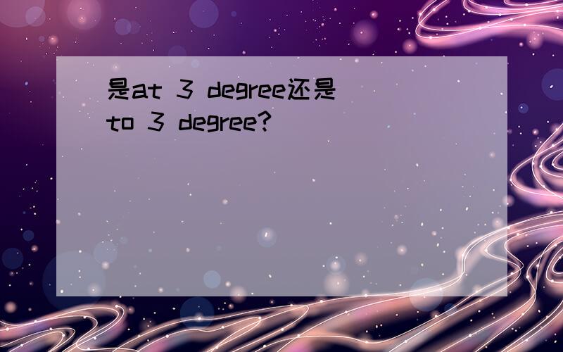 是at 3 degree还是to 3 degree?