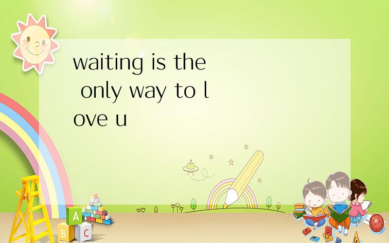waiting is the only way to love u