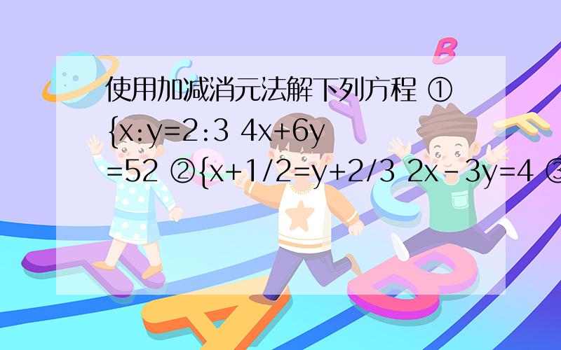 使用加减消元法解下列方程 ①{x:y=2:3 4x+6y=52 ②{x+1/2=y+2/3 2x-3y=4 ③{3x+5y=19 3x-5y=-1④{3m+2n=16 3m-n=1 ⑤{2x+3y=4 x-y=-3 ⑥{2X+3y=0 3x-y=11 满意另加重分