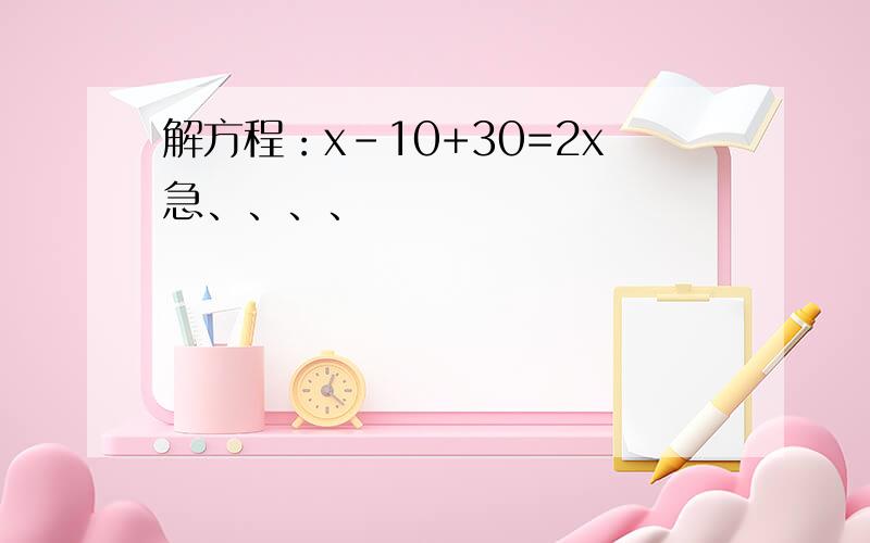 解方程：x-10+30=2x急、、、、
