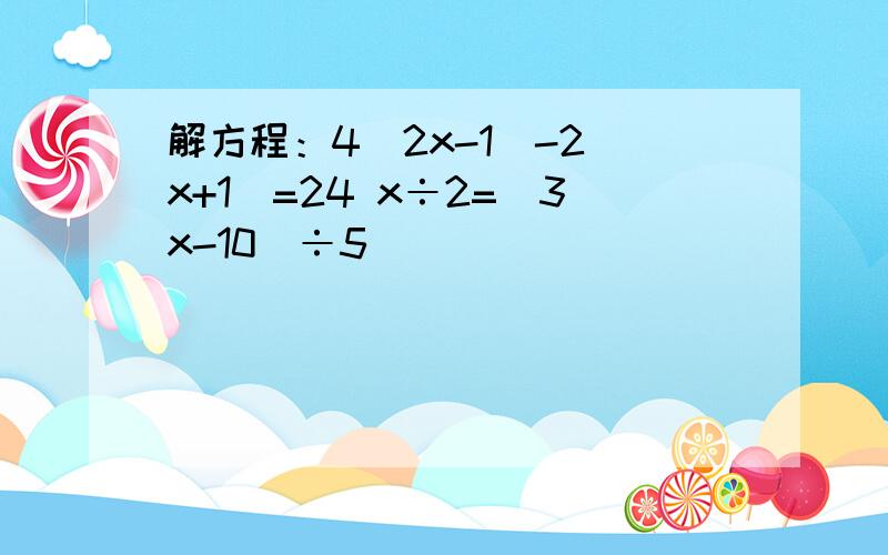 解方程：4(2x-1)-2(x+1)=24 x÷2=（3x-10）÷5