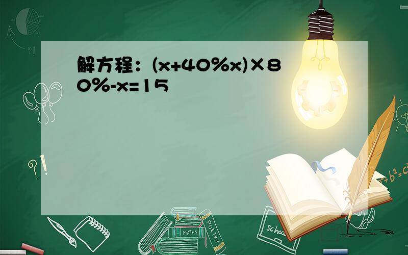 解方程：(x+40％x)×80％-x=15