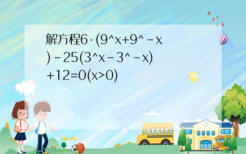 解方程6·(9^x+9^-x)-25(3^x-3^-x)+12=0(x>0)