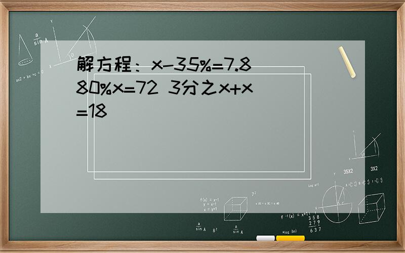 解方程：x-35%=7.8 80%x=72 3分之x+x=18