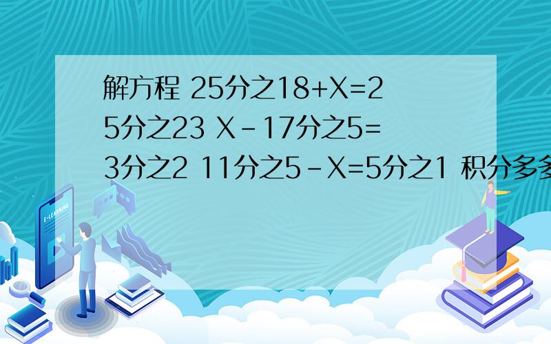 解方程 25分之18+X=25分之23 X-17分之5=3分之2 11分之5-X=5分之1 积分多多~