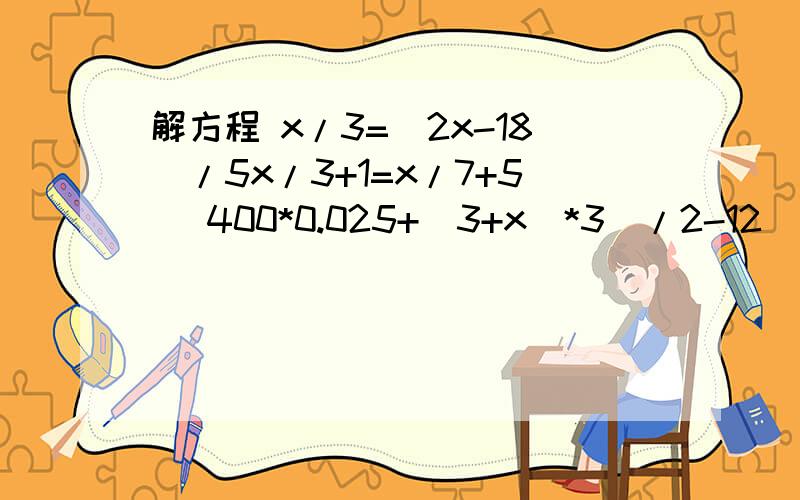 解方程 x/3=(2x-18)/5x/3+1=x/7+5 [400*0.025+(3+x)*3]/2-12