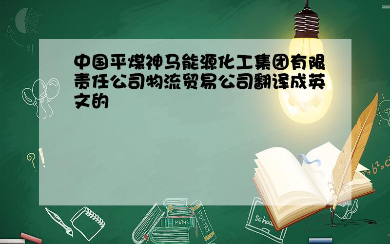 中国平煤神马能源化工集团有限责任公司物流贸易公司翻译成英文的