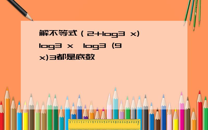 解不等式（2+log3 x)log3 x>log3 (9x)3都是底数