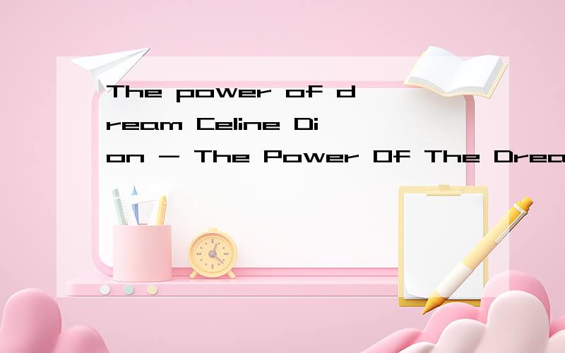 The power of dream Celine Dion - The Power Of The Dream Sung at the Opening of the Centennial OlympThe power of dream 谁知道这首歌的中文意思Celine Dion - The Power Of The DreamSung at the Opening of the Centennial Olympic Games 1996,Atlant