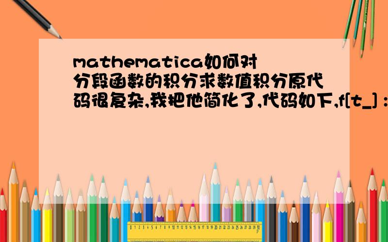mathematica如何对分段函数的积分求数值积分原代码很复杂,我把他简化了,代码如下,f[t_] := Piecewise[{{t,0
