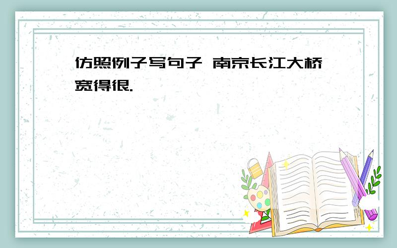 仿照例子写句子 南京长江大桥宽得很.