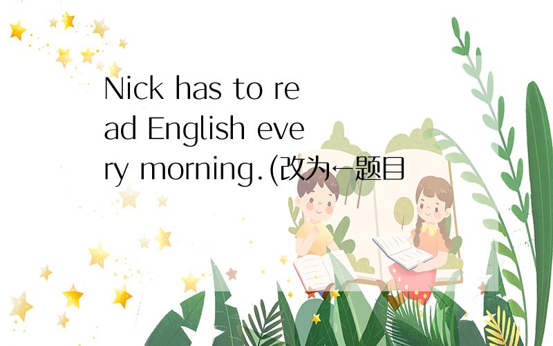 Nick has to read English every morning.(改为←题目