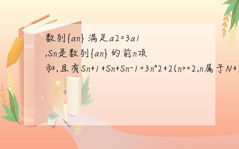 数列{an}满足a2=3a1,Sn是数列{an}的前n项和,且有Sn+1+Sn+Sn-1=3n^2+2(n>=2,n属于N+)(1)若数列{an}为等差数列,求通项an;(2)若任意n属于N+,an