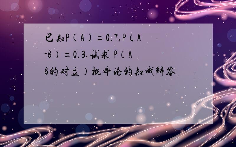 已知P(A)=0.7,P（A-B）=0.3,试求 P（AB的对立）概率论的知识解答