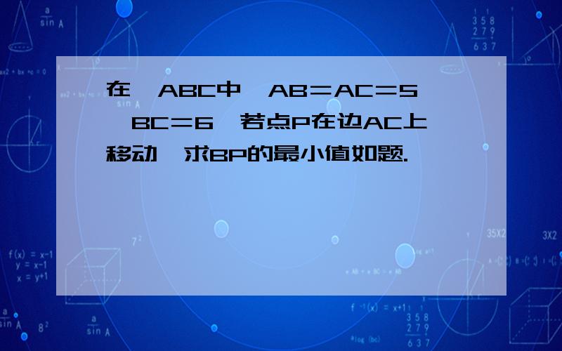 在△ABC中,AB＝AC＝5,BC＝6,若点P在边AC上移动,求BP的最小值如题.