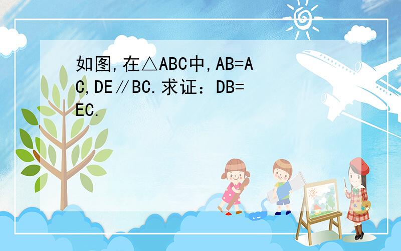 如图,在△ABC中,AB=AC,DE∥BC.求证：DB=EC.